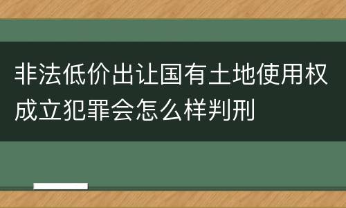 非法低价出让国有土地使用权成立犯罪会怎么样判刑