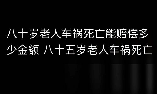 八十岁老人车祸死亡能赔偿多少金额 八十五岁老人车祸死亡赔偿