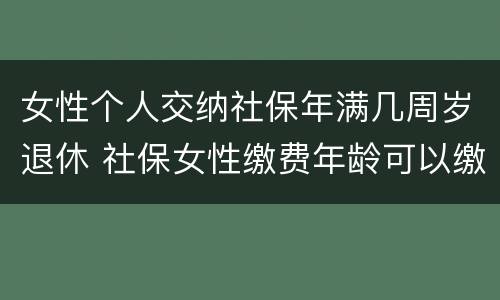 女性个人交纳社保年满几周岁退休 社保女性缴费年龄可以缴到多少岁