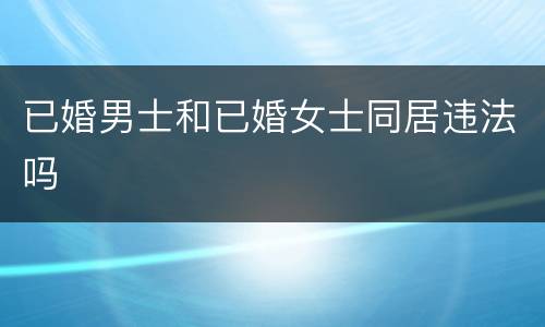 已婚男士和已婚女士同居违法吗