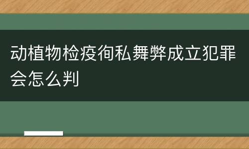 动植物检疫徇私舞弊成立犯罪会怎么判