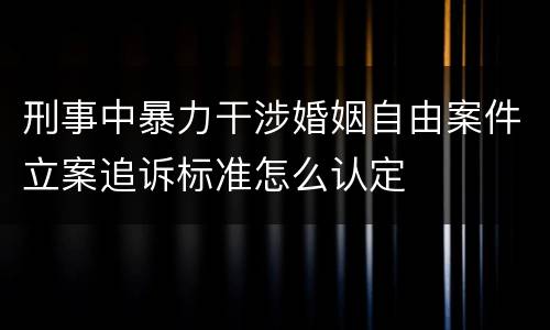 刑事中暴力干涉婚姻自由案件立案追诉标准怎么认定