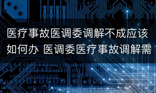 医疗事故医调委调解不成应该如何办 医调委医疗事故调解需要多久
