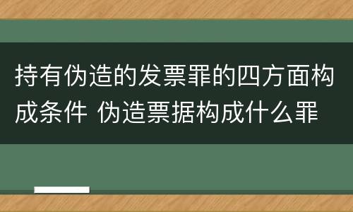 持有伪造的发票罪的四方面构成条件 伪造票据构成什么罪
