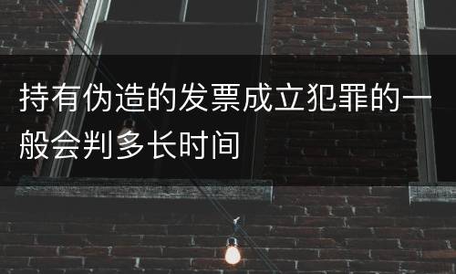 持有伪造的发票成立犯罪的一般会判多长时间