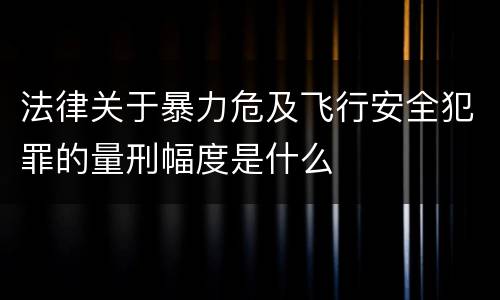 法律关于暴力危及飞行安全犯罪的量刑幅度是什么