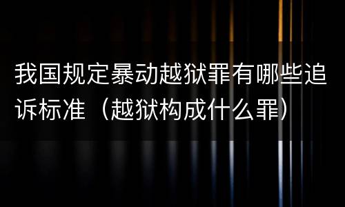 我国规定暴动越狱罪有哪些追诉标准（越狱构成什么罪）