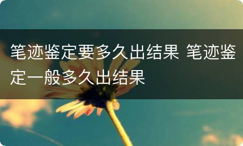 笔迹鉴定要多久出结果 笔迹鉴定一般多久出结果