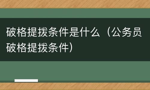 破格提拨条件是什么（公务员破格提拨条件）