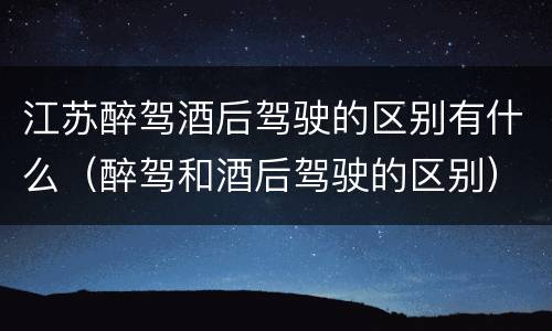 江苏醉驾酒后驾驶的区别有什么（醉驾和酒后驾驶的区别）