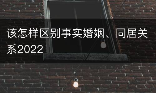 该怎样区别事实婚姻、同居关系2022