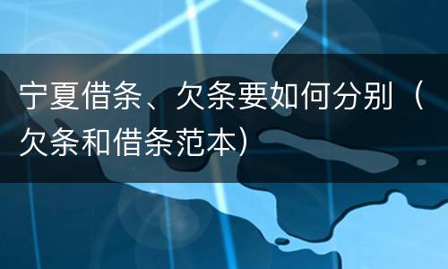 宁夏借条、欠条要如何分别（欠条和借条范本）