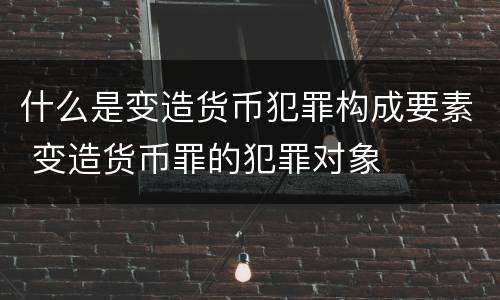 什么是变造货币犯罪构成要素 变造货币罪的犯罪对象