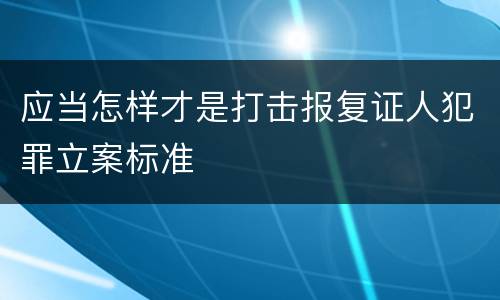 应当怎样才是打击报复证人犯罪立案标准