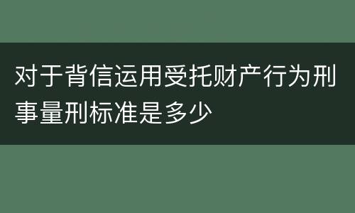 对于背信运用受托财产行为刑事量刑标准是多少