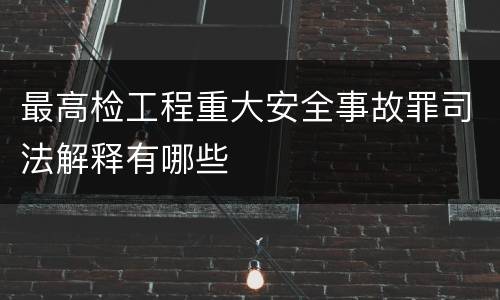 最高检工程重大安全事故罪司法解释有哪些