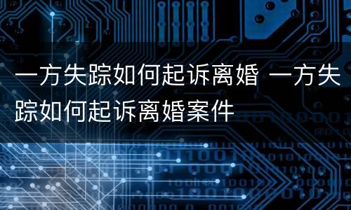 一方失踪如何起诉离婚 一方失踪如何起诉离婚案件