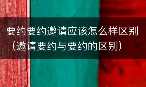要约要约邀请应该怎么样区别（邀请要约与要约的区别）