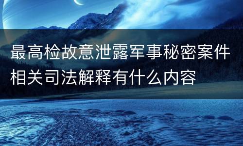 最高检故意泄露军事秘密案件相关司法解释有什么内容