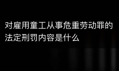 对雇用童工从事危重劳动罪的法定刑罚内容是什么