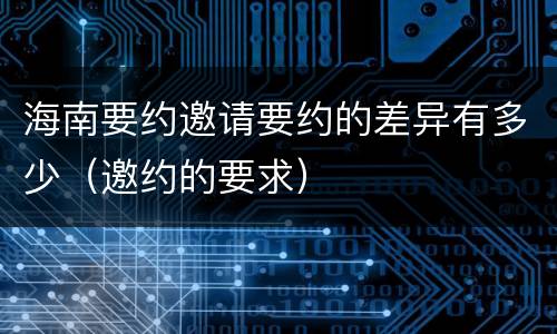 海南要约邀请要约的差异有多少（邀约的要求）