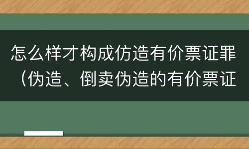 怎么样才构成仿造有价票证罪（伪造、倒卖伪造的有价票证罪）