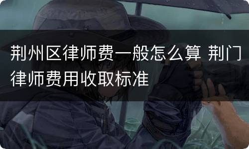 荆州区律师费一般怎么算 荆门律师费用收取标准