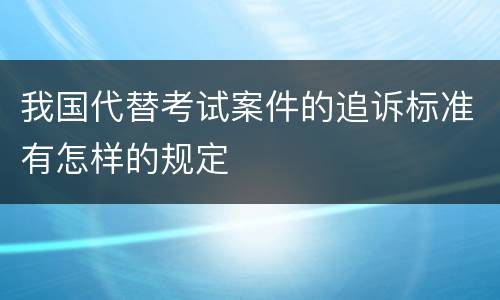 我国代替考试案件的追诉标准有怎样的规定