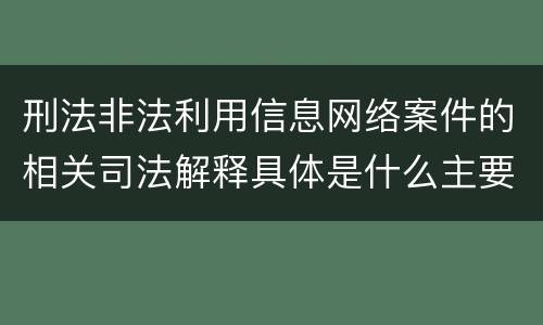 刑法非法利用信息网络案件的相关司法解释具体是什么主要规定