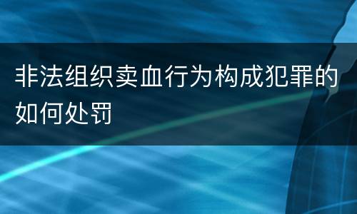非法组织卖血行为构成犯罪的如何处罚