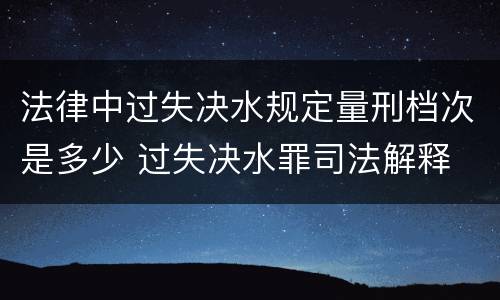 法律中过失决水规定量刑档次是多少 过失决水罪司法解释