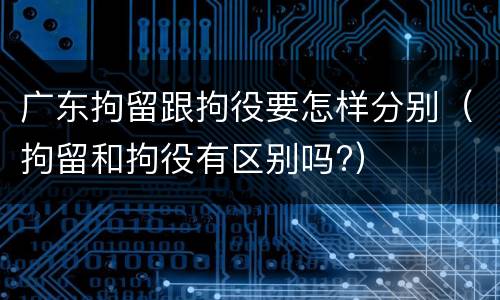 广东拘留跟拘役要怎样分别（拘留和拘役有区别吗?）