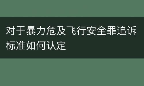 对于暴力危及飞行安全罪追诉标准如何认定