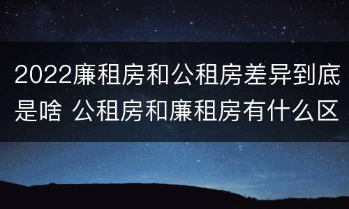 2022廉租房和公租房差异到底是啥 公租房和廉租房有什么区别?2019年的