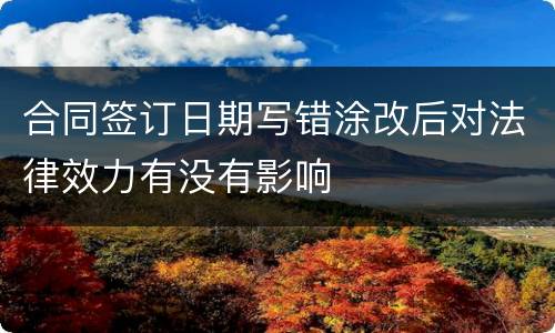 合同签订日期写错涂改后对法律效力有没有影响