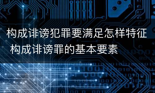 构成诽谤犯罪要满足怎样特征 构成诽谤罪的基本要素