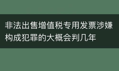 非法出售增值税专用发票涉嫌构成犯罪的大概会判几年