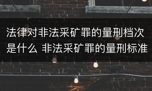 法律对非法采矿罪的量刑档次是什么 非法采矿罪的量刑标准