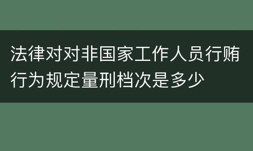 法律对对非国家工作人员行贿行为规定量刑档次是多少