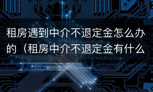 租房遇到中介不退定金怎么办的（租房中介不退定金有什么办法吗?）