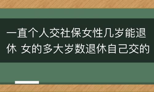 一直个人交社保女性几岁能退休 女的多大岁数退休自己交的社保