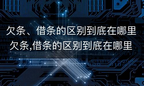 欠条、借条的区别到底在哪里 欠条,借条的区别到底在哪里看
