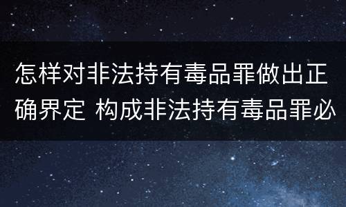 怎样对非法持有毒品罪做出正确界定 构成非法持有毒品罪必须是非法持有