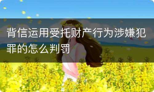 背信运用受托财产行为涉嫌犯罪的怎么判罚