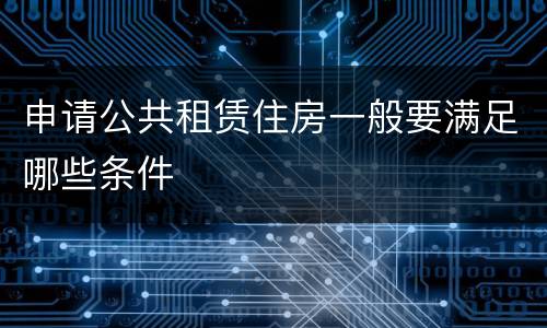 申请公共租赁住房一般要满足哪些条件