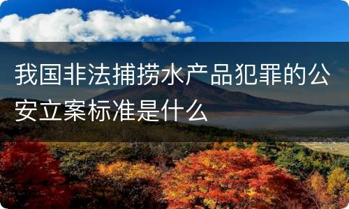 我国非法捕捞水产品犯罪的公安立案标准是什么