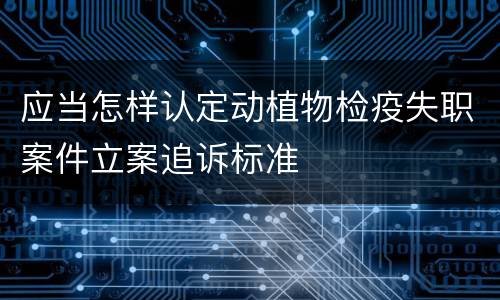 应当怎样认定动植物检疫失职案件立案追诉标准