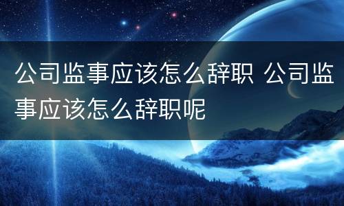公司监事应该怎么辞职 公司监事应该怎么辞职呢