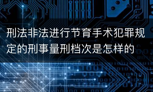 刑法非法进行节育手术犯罪规定的刑事量刑档次是怎样的