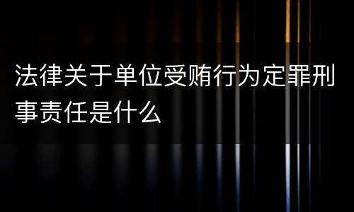 法律关于单位受贿行为定罪刑事责任是什么